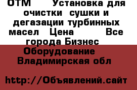 ОТМ-3000 Установка для очистки, сушки и дегазации турбинных масел › Цена ­ 111 - Все города Бизнес » Оборудование   . Владимирская обл.